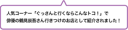 人気コーナー「ぐっさんと行くならこんなトコ！」で俳優の鶴見辰吾さん行きつけのお店として紹介されました！